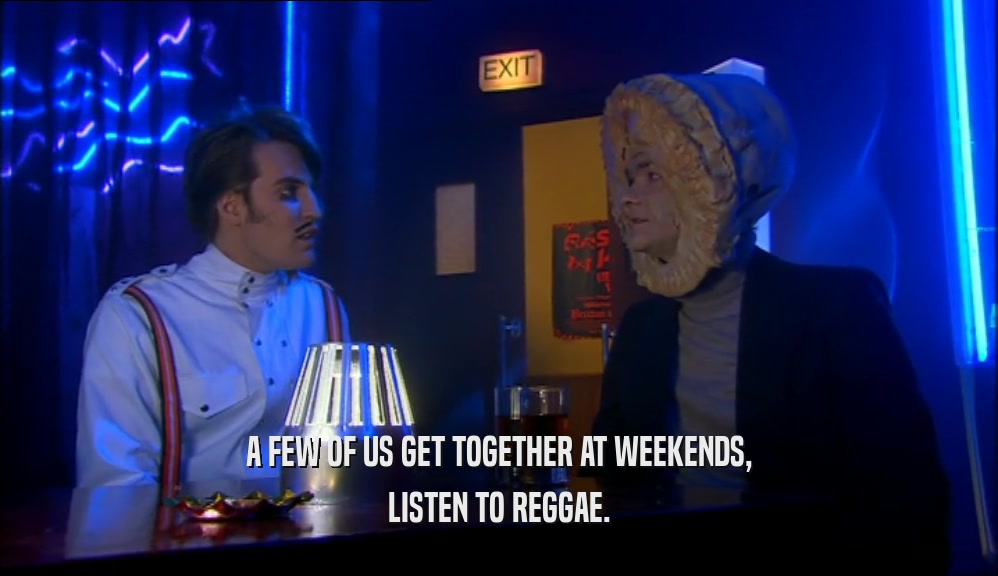 A FEW OF US GET TOGETHER AT WEEKENDS, LISTEN TO REGGAE. 