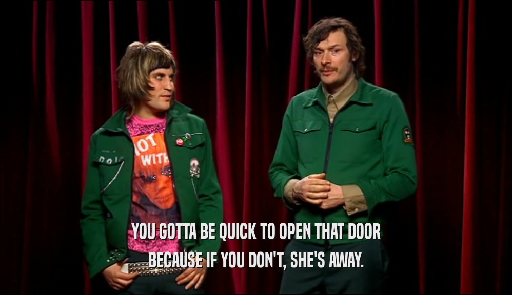 YOU GOTTA BE QUICK TO OPEN THAT DOOR BECAUSE IF YOU DON'T, SHE'S AWAY. 
