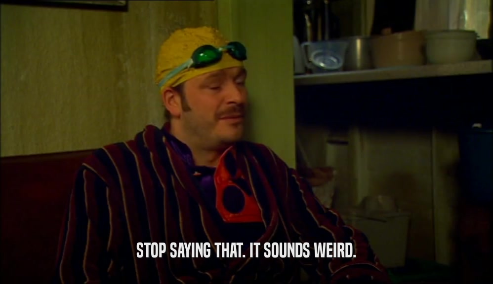 STOP SAYING THAT. IT SOUNDS WEIRD.  