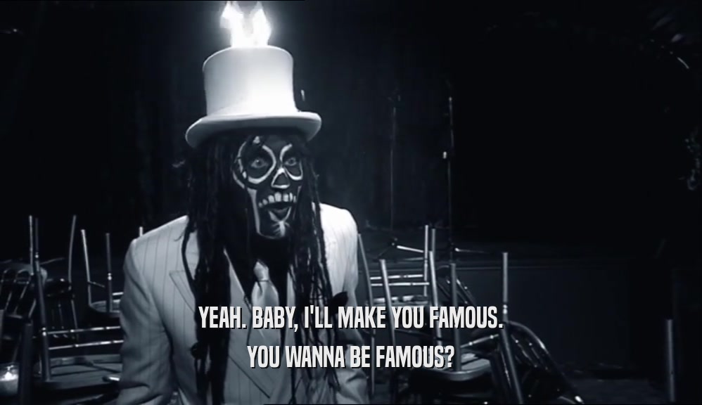 YEAH. BABY, I'LL MAKE YOU FAMOUS.
 YOU WANNA BE FAMOUS?
 