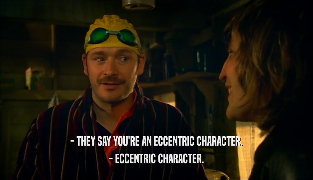 - THEY SAY YOU'RE AN ECCENTRIC CHARACTER. - ECCENTRIC CHARACTER. 