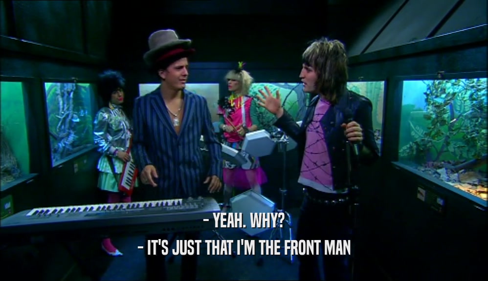 - YEAH. WHY? - IT'S JUST THAT I'M THE FRONT MAN 