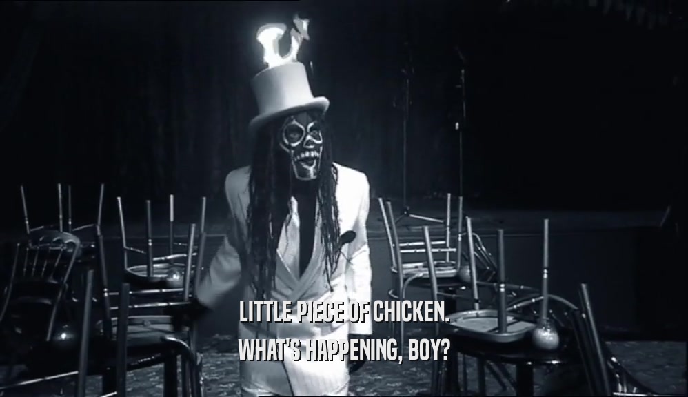 LITTLE PIECE OF CHICKEN. WHAT'S HAPPENING, BOY? 