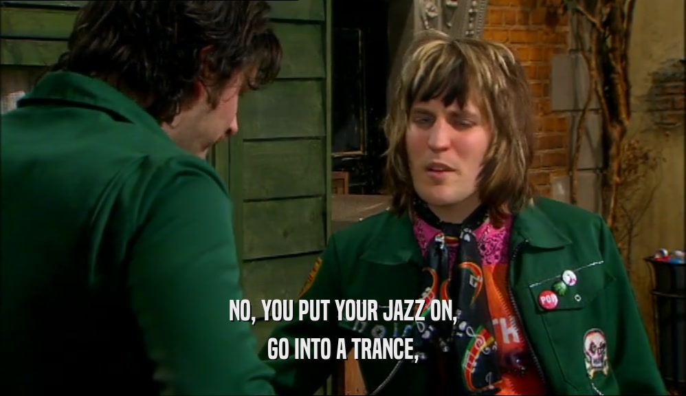 NO, YOU PUT YOUR JAZZ ON, GO INTO A TRANCE, 