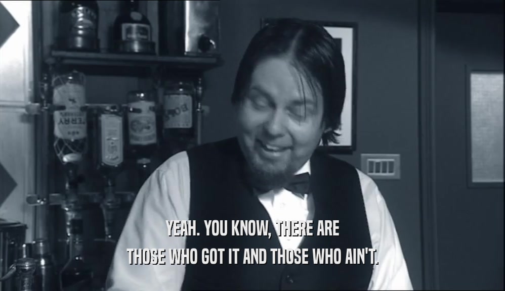 YEAH. YOU KNOW, THERE ARE THOSE WHO GOT IT AND THOSE WHO AIN'T. 