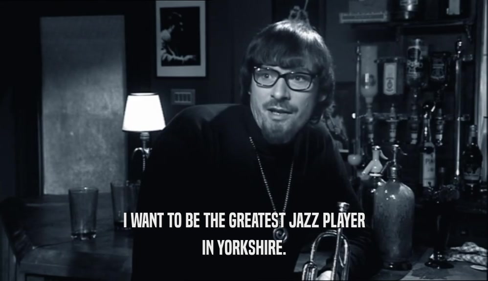 I WANT TO BE THE GREATEST JAZZ PLAYER IN YORKSHIRE. 