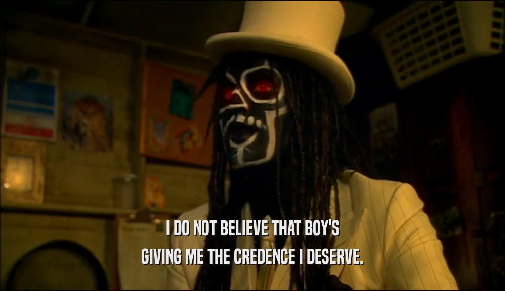 I DO NOT BELIEVE THAT BOY'S GIVING ME THE CREDENCE I DESERVE. 