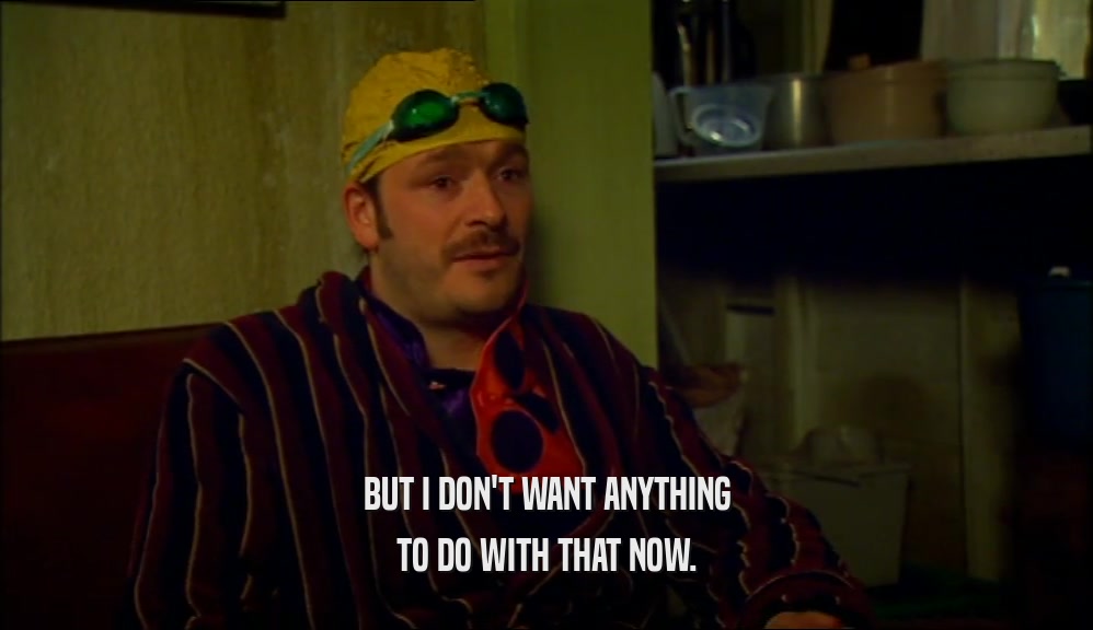 BUT I DON'T WANT ANYTHING TO DO WITH THAT NOW. 