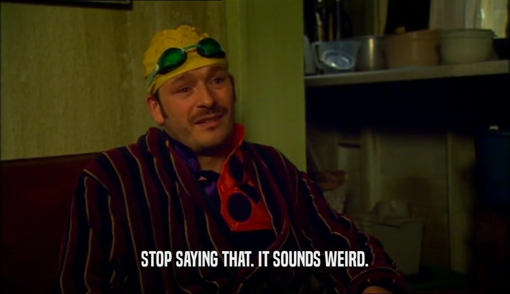 STOP SAYING THAT. IT SOUNDS WEIRD.  