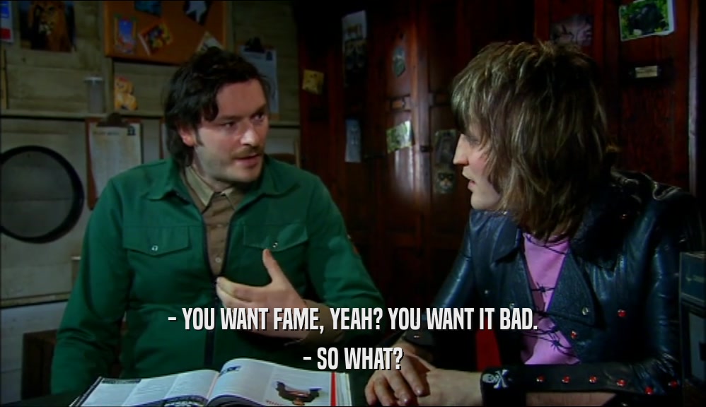 - YOU WANT FAME, YEAH? YOU WANT IT BAD. - SO WHAT? 