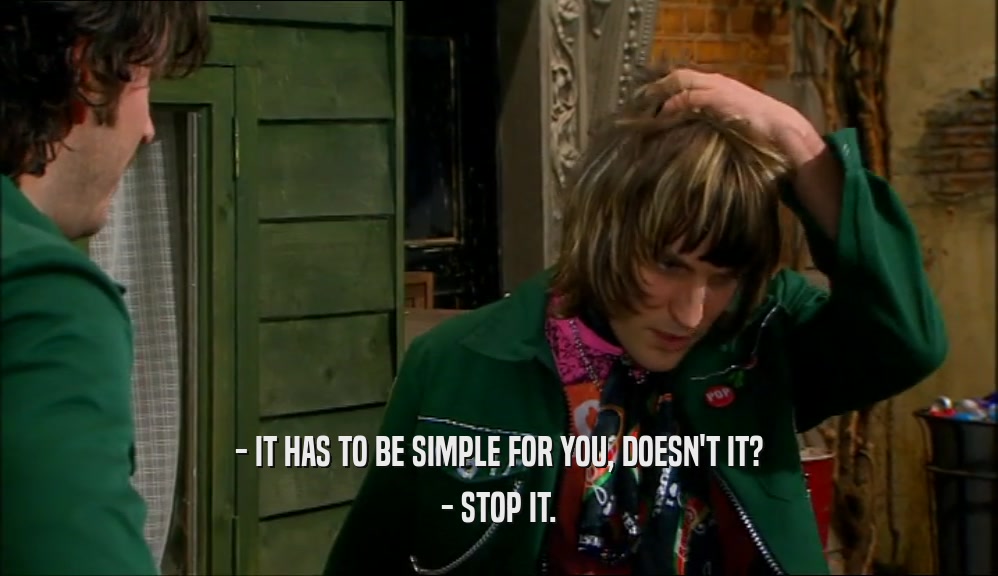 - IT HAS TO BE SIMPLE FOR YOU, DOESN'T IT? - STOP IT. 