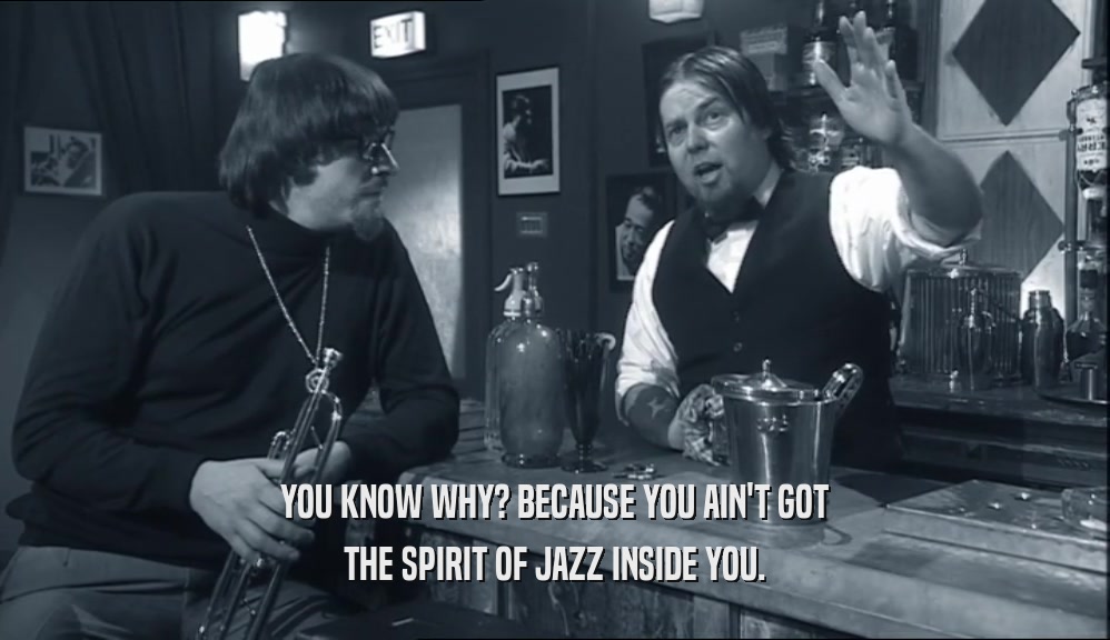 YOU KNOW WHY? BECAUSE YOU AIN'T GOT THE SPIRIT OF JAZZ INSIDE YOU. 
