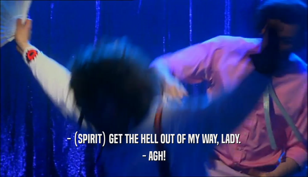 - (SPIRIT) GET THE HELL OUT OF MY WAY, LADY.
 - AGH!
 