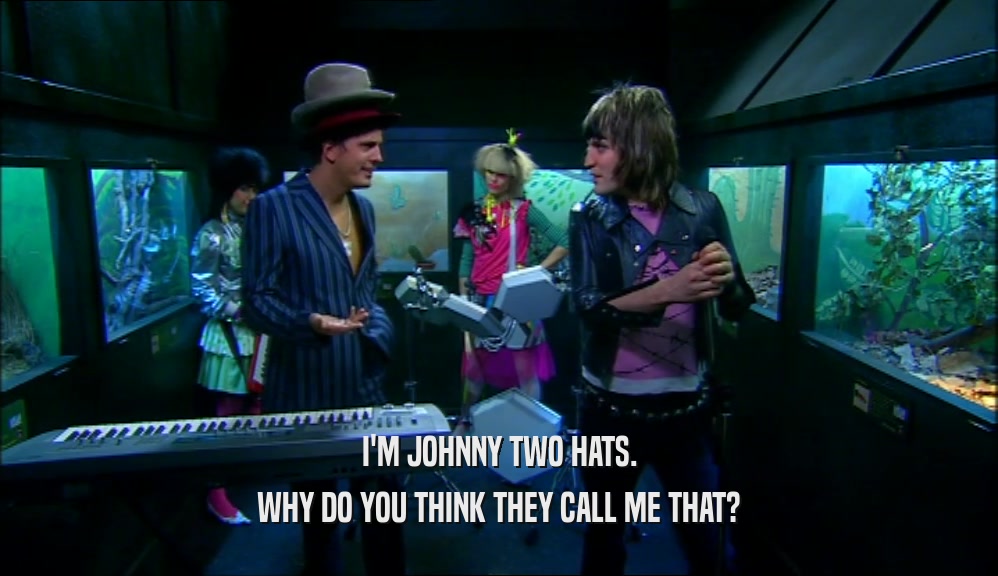 I'M JOHNNY TWO HATS.
 WHY DO YOU THINK THEY CALL ME THAT?
 