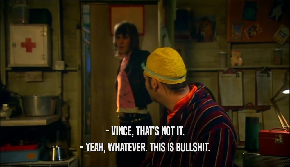 - VINCE, THAT'S NOT IT. - YEAH, WHATEVER. THIS IS BULLSHIT. 