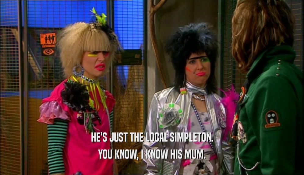 HE'S JUST THE LOCAL SIMPLETON. YOU KNOW, I KNOW HIS MUM. 
