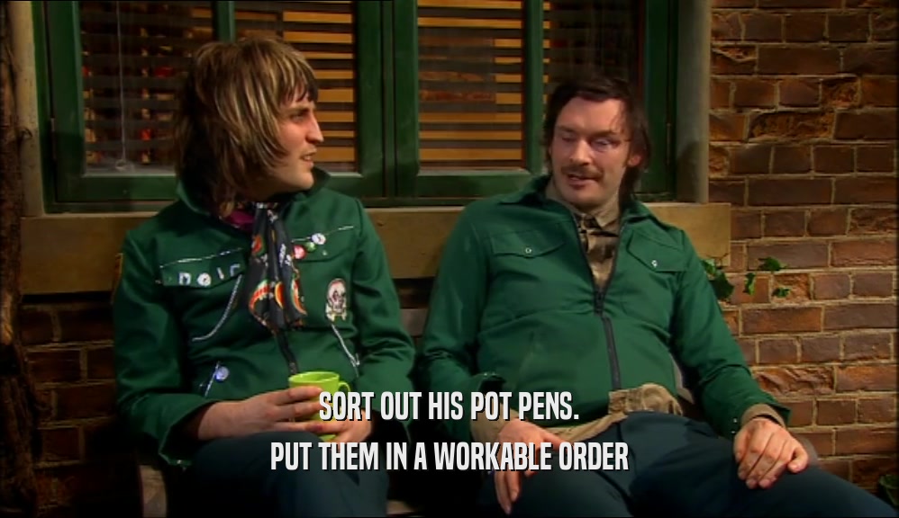 SORT OUT HIS POT PENS. PUT THEM IN A WORKABLE ORDER 