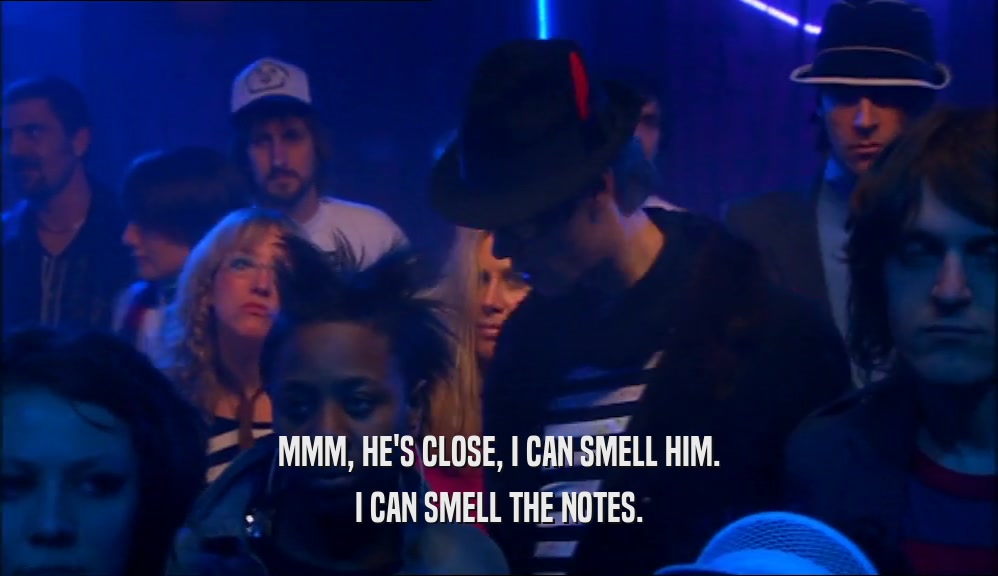 MMM, HE'S CLOSE, I CAN SMELL HIM. I CAN SMELL THE NOTES. 