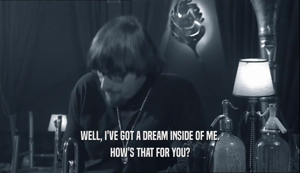 WELL, I'VE GOT A DREAM INSIDE OF ME. HOW'S THAT FOR YOU? 