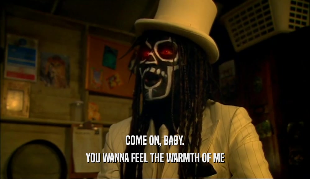 COME ON, BABY. YOU WANNA FEEL THE WARMTH OF ME 