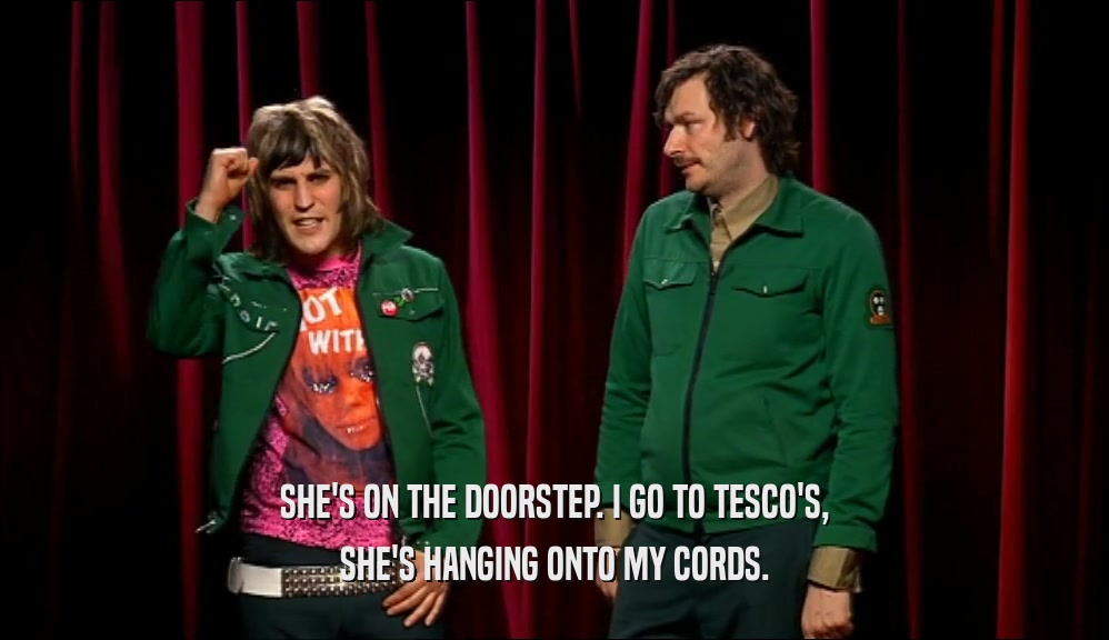 SHE'S ON THE DOORSTEP. I GO TO TESCO'S, SHE'S HANGING ONTO MY CORDS. 
