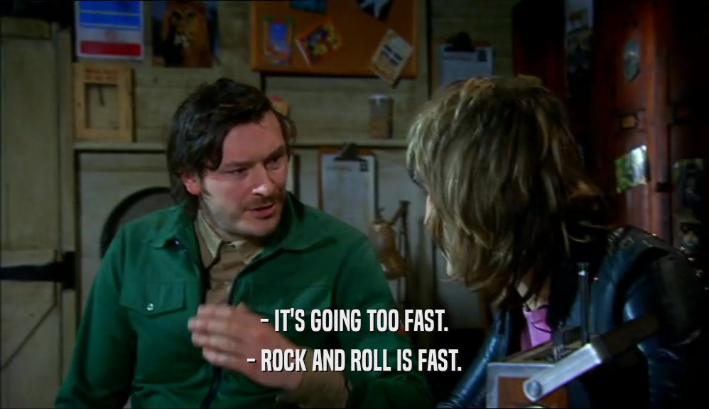 - IT'S GOING TOO FAST. - ROCK AND ROLL IS FAST. 