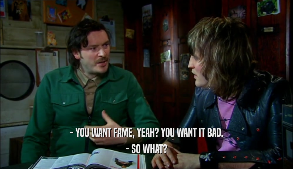 - YOU WANT FAME, YEAH? YOU WANT IT BAD. - SO WHAT? 