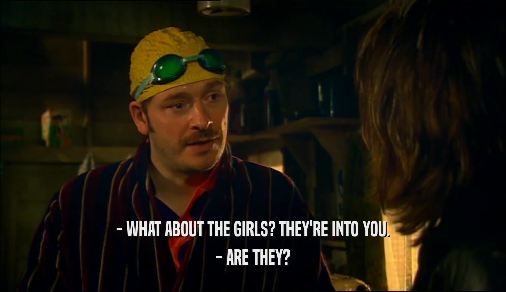 - WHAT ABOUT THE GIRLS? THEY'RE INTO YOU. - ARE THEY? 