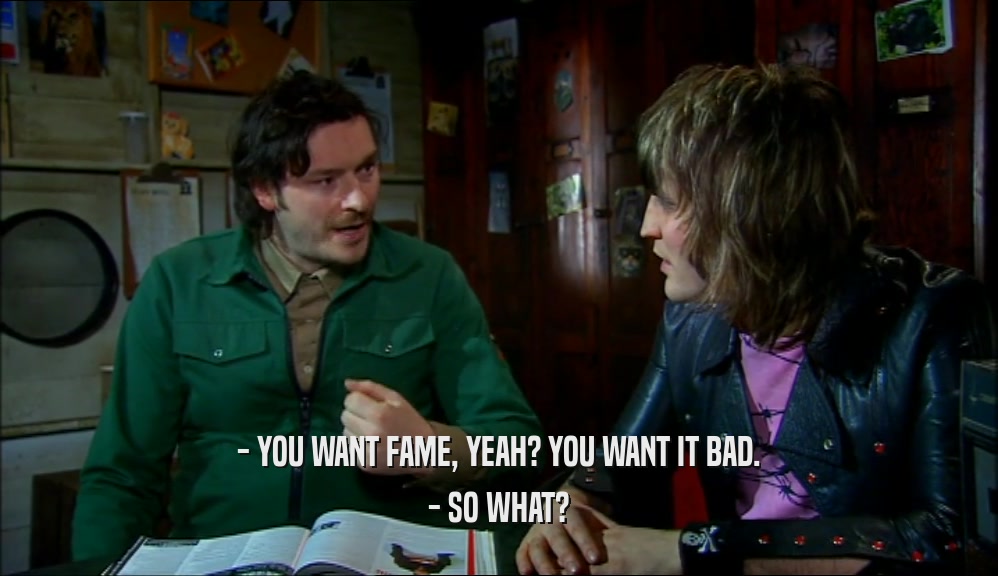 - YOU WANT FAME, YEAH? YOU WANT IT BAD. - SO WHAT? 