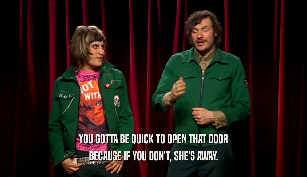 YOU GOTTA BE QUICK TO OPEN THAT DOOR BECAUSE IF YOU DON'T, SHE'S AWAY. 