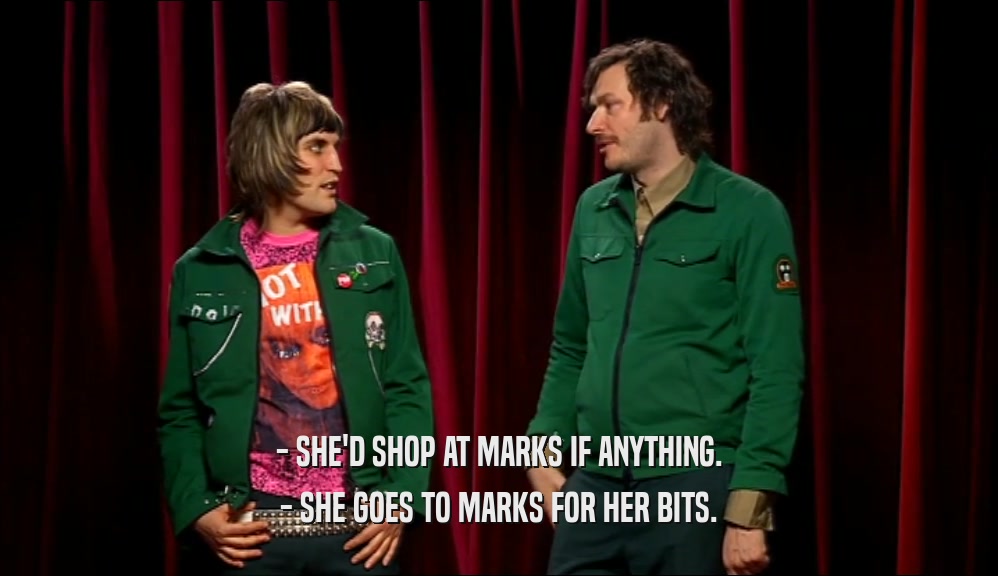 - SHE'D SHOP AT MARKS IF ANYTHING. - SHE GOES TO MARKS FOR HER BITS. 