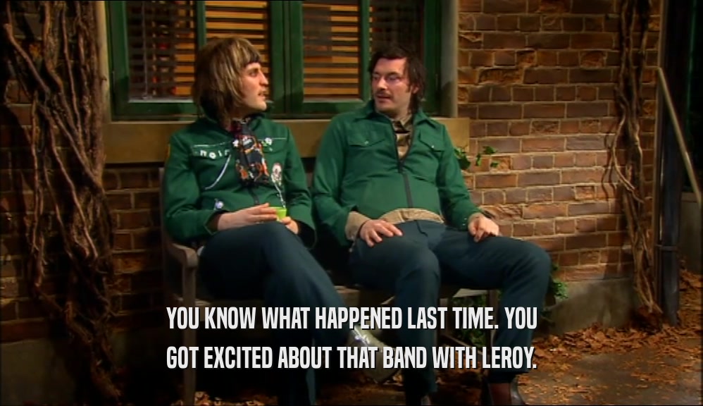 YOU KNOW WHAT HAPPENED LAST TIME. YOU
 GOT EXCITED ABOUT THAT BAND WITH LEROY.
 