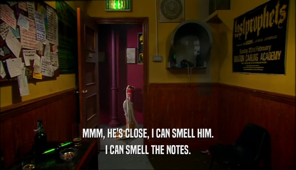 MMM, HE'S CLOSE, I CAN SMELL HIM. I CAN SMELL THE NOTES. 