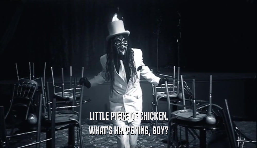 LITTLE PIECE OF CHICKEN. WHAT'S HAPPENING, BOY? 