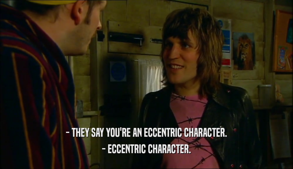 - THEY SAY YOU'RE AN ECCENTRIC CHARACTER. - ECCENTRIC CHARACTER. 