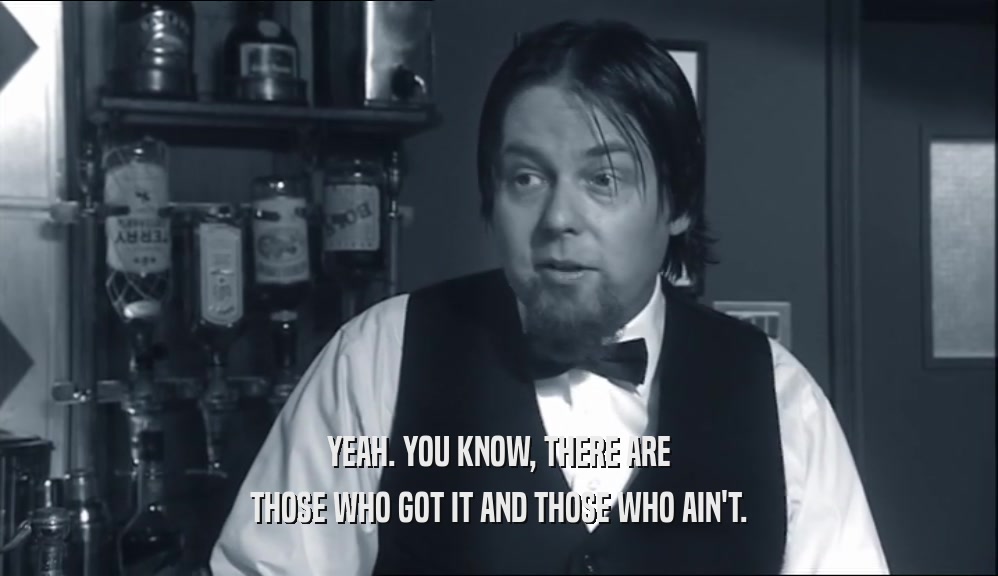 YEAH. YOU KNOW, THERE ARE THOSE WHO GOT IT AND THOSE WHO AIN'T. 