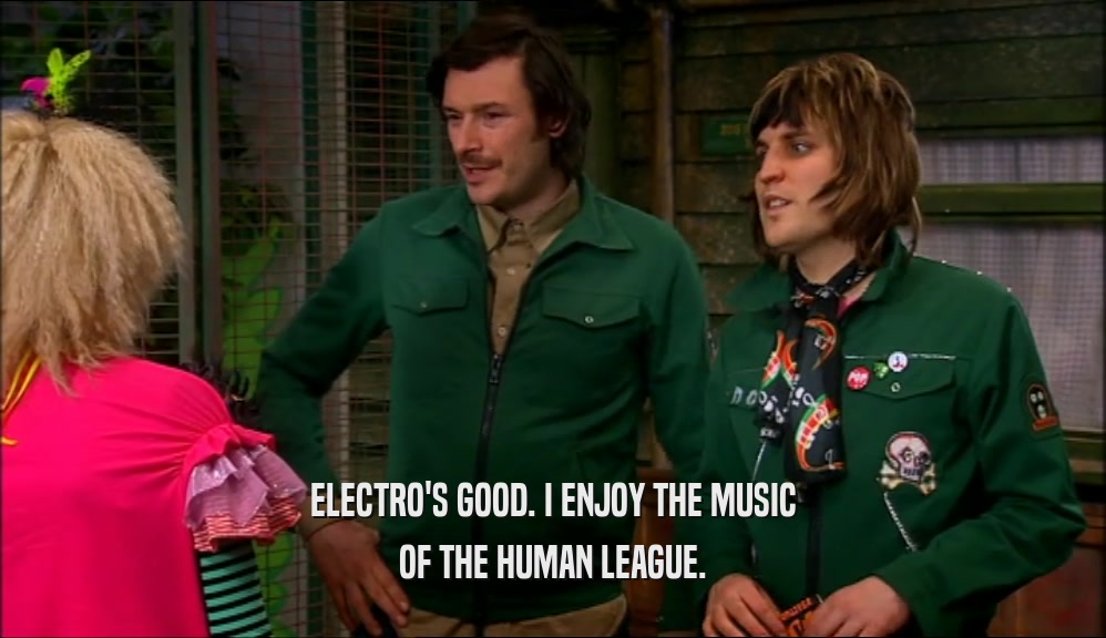 ELECTRO'S GOOD. I ENJOY THE MUSIC OF THE HUMAN LEAGUE. 