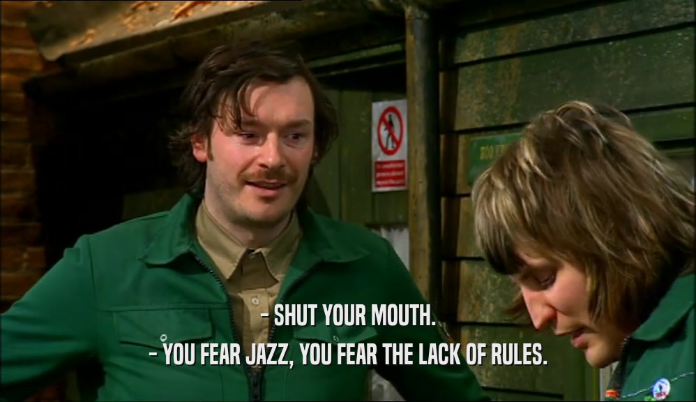 - SHUT YOUR MOUTH. - YOU FEAR JAZZ, YOU FEAR THE LACK OF RULES. 