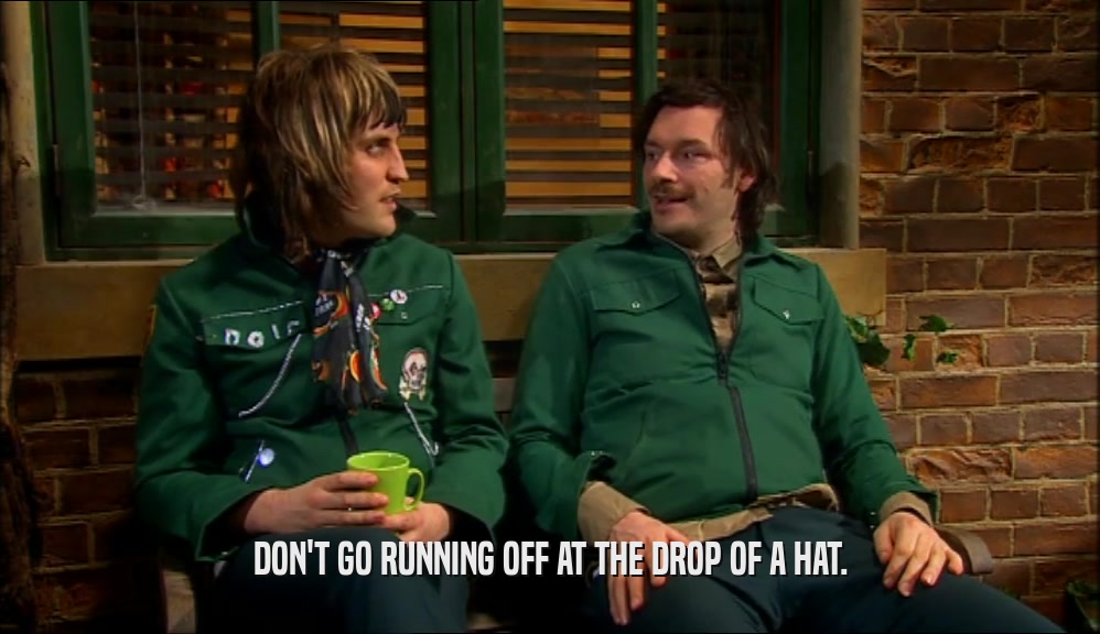 DON'T GO RUNNING OFF AT THE DROP OF A HAT.  
