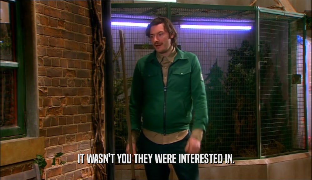 IT WASN'T YOU THEY WERE INTERESTED IN.  