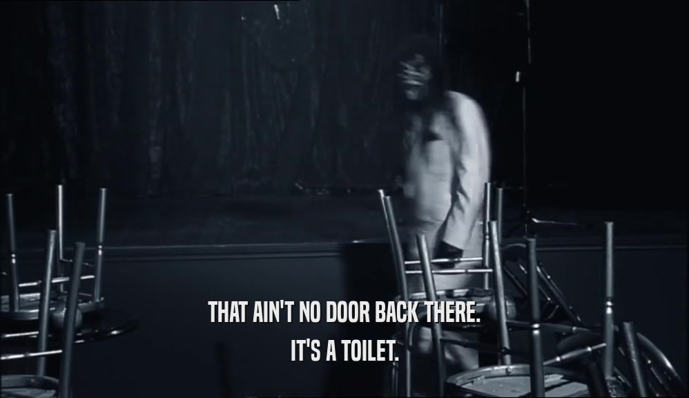 THAT AIN'T NO DOOR BACK THERE.
 IT'S A TOILET.
 