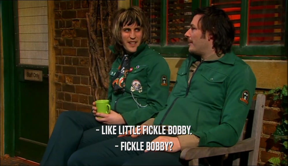 - LIKE LITTLE FICKLE BOBBY. - FICKLE BOBBY? 