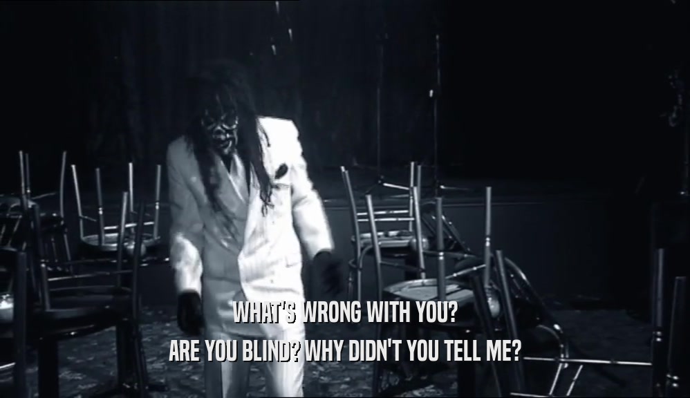 WHAT'S WRONG WITH YOU? ARE YOU BLIND? WHY DIDN'T YOU TELL ME? 