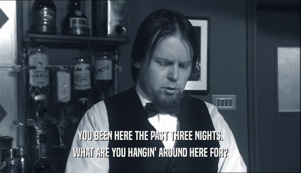 YOU BEEN HERE THE PAST THREE NIGHTS. WHAT ARE YOU HANGIN' AROUND HERE FOR? 