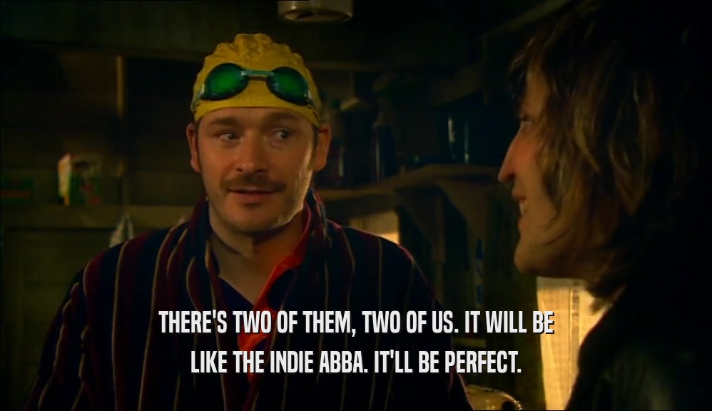 THERE'S TWO OF THEM, TWO OF US. IT WILL BE LIKE THE INDIE ABBA. IT'LL BE PERFECT. 