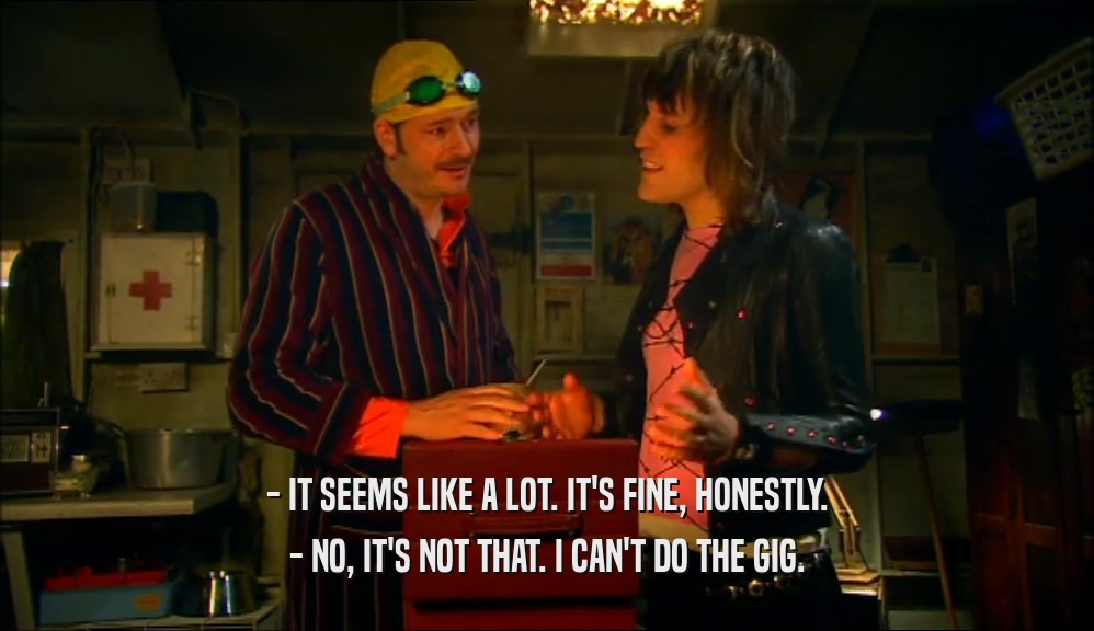 - IT SEEMS LIKE A LOT. IT'S FINE, HONESTLY. - NO, IT'S NOT THAT. I CAN'T DO THE GIG. 