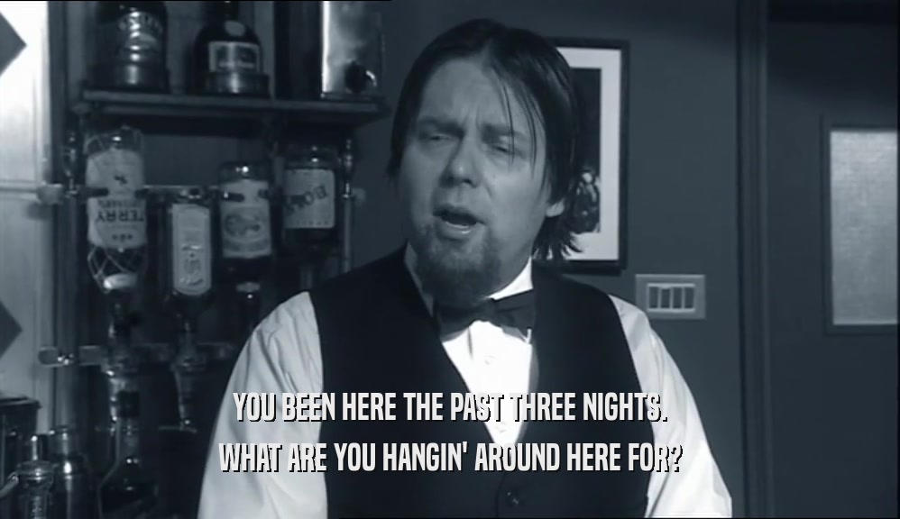YOU BEEN HERE THE PAST THREE NIGHTS. WHAT ARE YOU HANGIN' AROUND HERE FOR? 