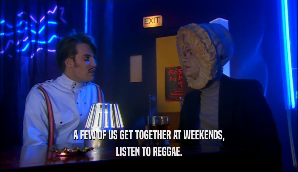 A FEW OF US GET TOGETHER AT WEEKENDS, LISTEN TO REGGAE. 