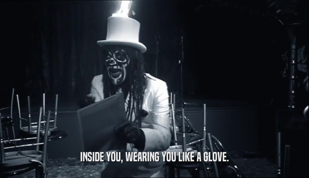 INSIDE YOU, WEARING YOU LIKE A GLOVE.  