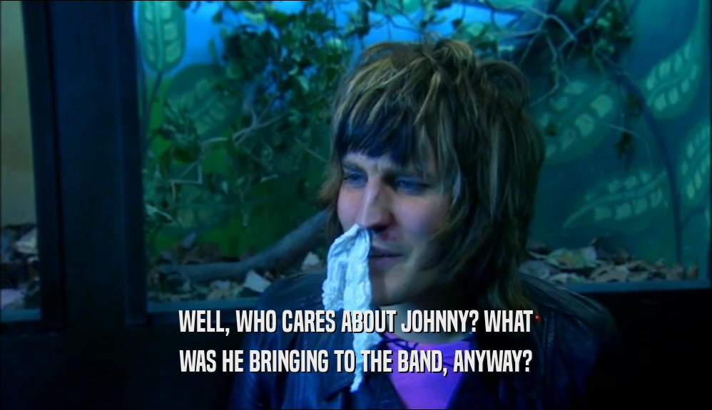 WELL, WHO CARES ABOUT JOHNNY? WHAT WAS HE BRINGING TO THE BAND, ANYWAY? 